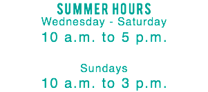 summer hours Wednesday - Saturday 10 a.m. to 5 p.m. Sundays 10 a.m. to 3 p.m.